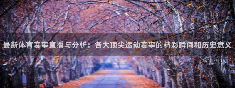 最新体育赛事直播与分析：各大顶尖运动赛事的精彩瞬间和历史意义
