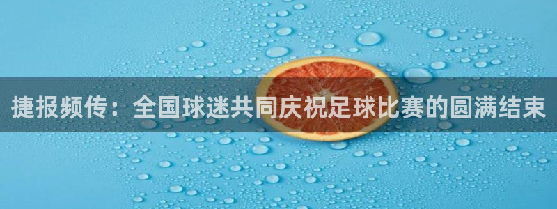 捷报频传：全国球迷共同庆祝足球比赛的圆满结束